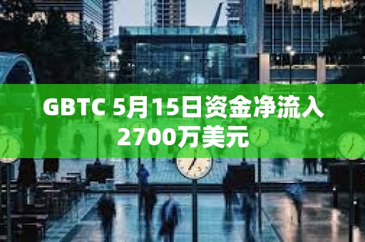 GBTC 5月15日資金凈流入2700萬美元