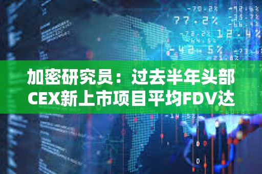 加密研究員：過(guò)去半年頭部CEX新上市項(xiàng)目平均FDV達(dá)42億美元，超8成上市后持續(xù)下跌
