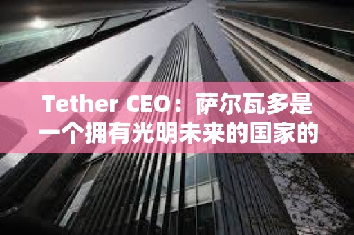 Tether CEO：薩爾瓦多是一個擁有光明未來的國家的典范