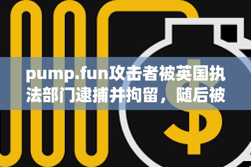 pump.fun攻擊者被英國執法部門逮捕并拘留，隨后被保釋