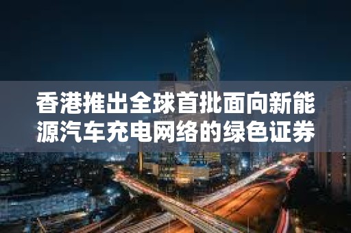 香港推出全球首批面向新能源汽車充電網(wǎng)絡(luò)的綠色證券型代幣發(fā)行