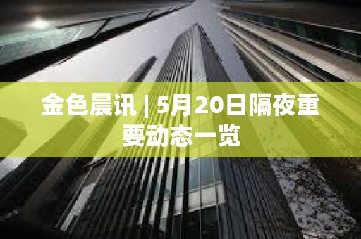 金色晨訊 | 5月20日隔夜重要動態(tài)一覽