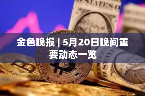 金色晚報 | 5月20日晚間重要動態一覽