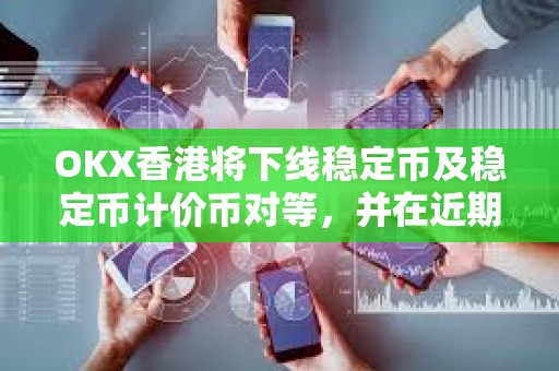 OKX香港將下線穩定幣及穩定幣計價幣對等，并在近期上線港幣計價幣對
