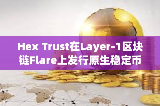 Hex Trust在Layer-1區塊鏈Flare上發行原生穩定幣USDX