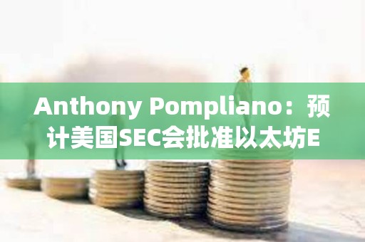Anthony Pompliano：預計美國SEC會批準以太坊ETF