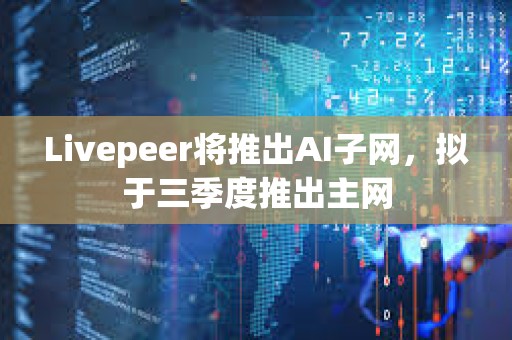 Livepeer將推出AI子網(wǎng)，擬于三季度推出主網(wǎng)