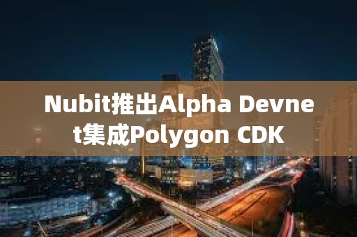 Nubit推出Alpha Devnet集成Polygon CDK