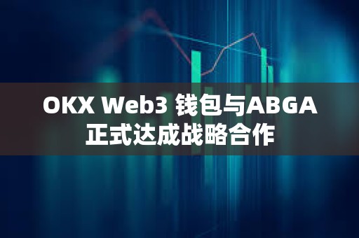 OKX Web3 錢包與ABGA正式達成戰(zhàn)略合作