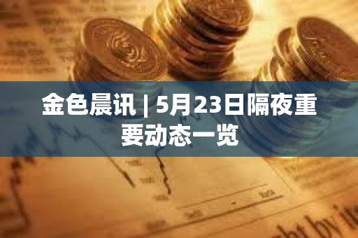 金色晨訊 | 5月23日隔夜重要動態(tài)一覽