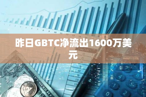 昨日GBTC凈流出1600萬美元