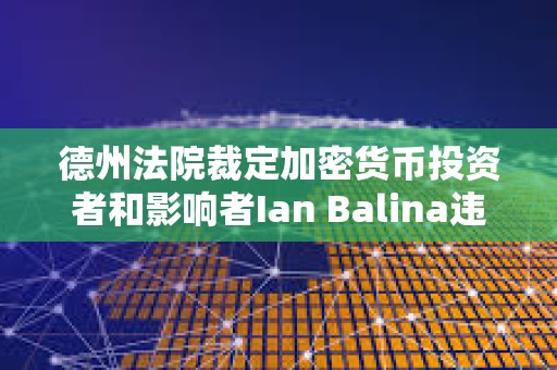 德州法院裁定加密貨幣投資者和影響者Ian Balina違反證券法