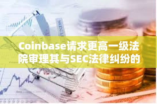 Coinbase請求更高一級法院審理其與SEC法律糾紛的核心問題