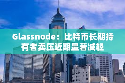 Glassnode：比特幣長期持有者賣壓近期顯著減輕