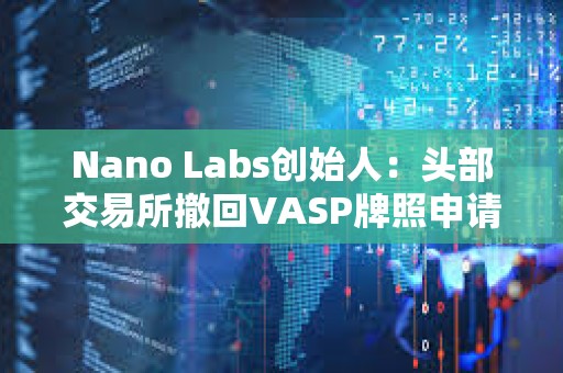 Nano Labs創(chuàng)始人：頭部交易所撤回VASP牌照申請對香港Web3發(fā)展不是好事