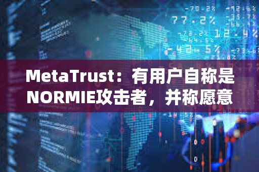 MetaTrust：有用戶自稱是NORMIE攻擊者，并稱愿意歸還NORMIE損失的49萬美元