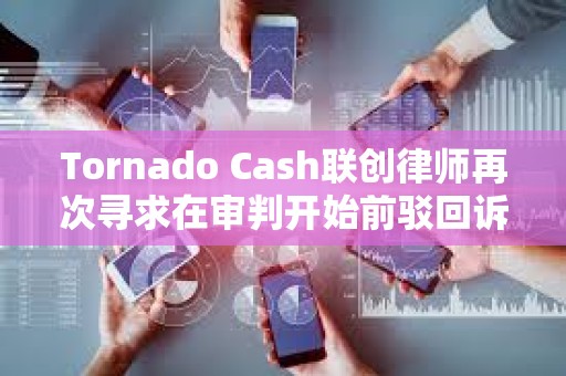 Tornado Cash聯創律師再次尋求在審判開始前駁回訴訟