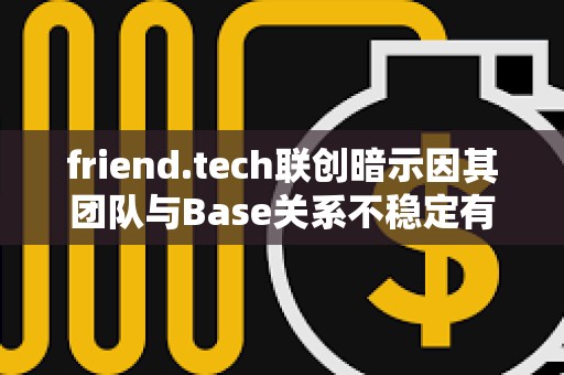 friend.tech聯創暗示因其團隊與Base關系不穩定有意遷出協議