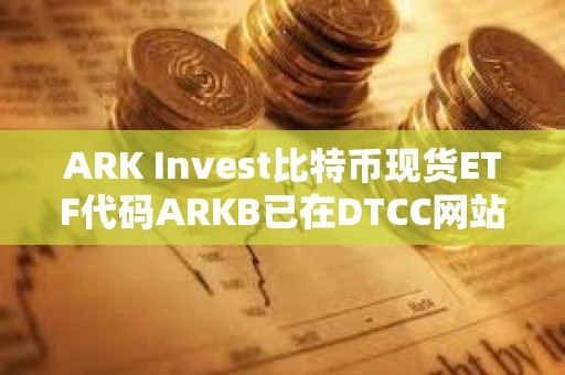 ARK Invest比特幣現貨ETF代碼ARKB已在DTCC網站列出