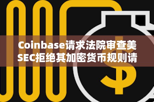 Coinbase請求法院審查美SEC拒絕其加密貨幣規則請求的決定