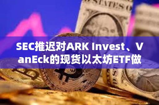 SEC推遲對ARK Invest、VanEck的現(xiàn)貨以太坊ETF做出決議