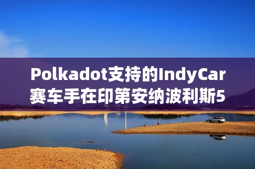 Polkadot支持的IndyCar賽車手在印第安納波利斯500賽事中取得前十成績