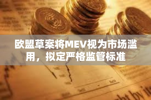 歐盟草案將MEV視為市場(chǎng)濫用，擬定嚴(yán)格監(jiān)管標(biāo)準(zhǔn)