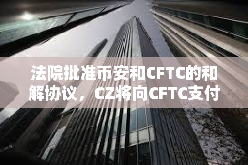 法院批準幣安和CFTC的和解協議，CZ將向CFTC支付1.5億美元，幣安將向CFTC支付27億美元