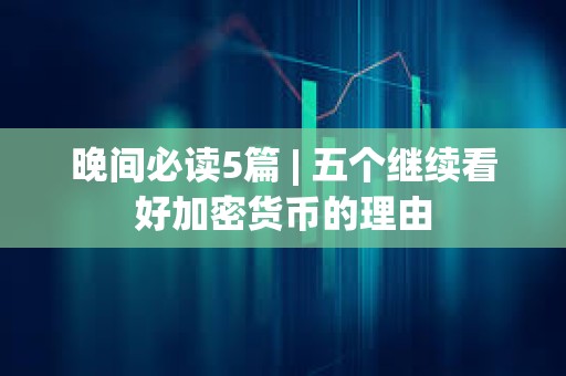 晚間必讀5篇 | 五個繼續看好加密貨幣的理由