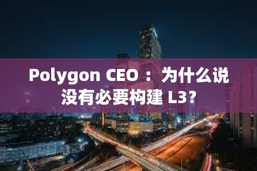 Polygon CEO ：為什么說沒有必要構建 L3？