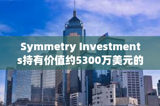 Symmetry Investments持有價值約5300萬美元的貝萊德現貨比特幣ETF