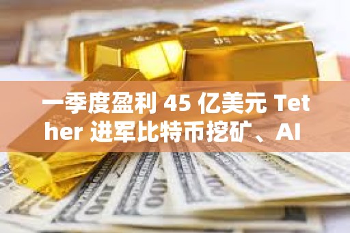 一季度盈利 45 億美元 Tether 進軍比特幣挖礦、AI 與教育