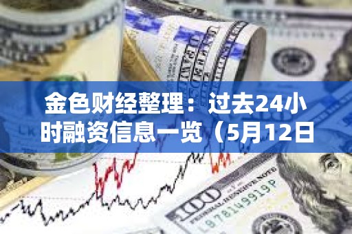 金色財經整理：過去24小時融資信息一覽（5月12日）