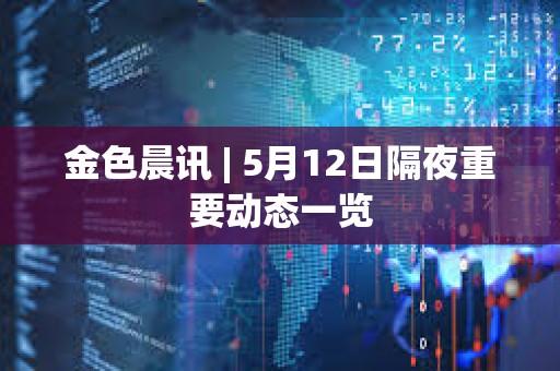 金色晨訊 | 5月12日隔夜重要動態(tài)一覽