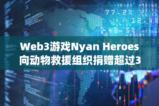 Web3游戲Nyan Heroes向動物救援組織捐贈超過35萬美元