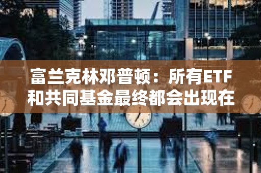 富蘭克林鄧普頓：所有ETF和共同基金最終都會出現(xiàn)在區(qū)塊鏈上