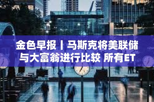 金色早報丨馬斯克將美聯儲與大富翁進行比較 所有ETF和共同基金最終都會出現在區塊鏈上