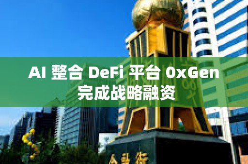 AI 整合 DeFi 平臺(tái) 0xGen 完成戰(zhàn)略融資