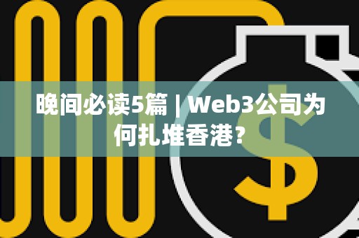 晚間必讀5篇 | Web3公司為何扎堆香港？