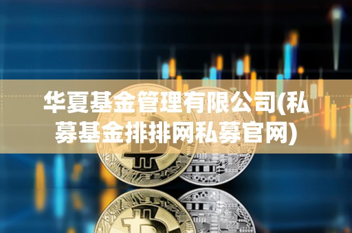 華夏基金管理有限公司(私募基金排排網私募官網)