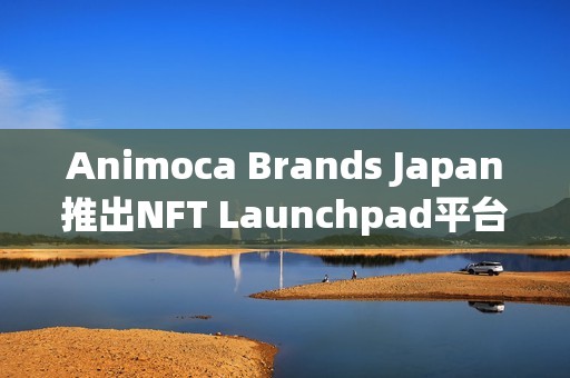 Animoca Brands Japan推出NFT Launchpad平臺