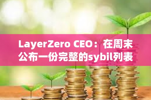 LayerZero CEO：在周末公布一份完整的sybil列表以供公眾審查