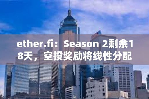 ether.fi：Season 2剩余18天，空投獎勵將線性分配給參與者