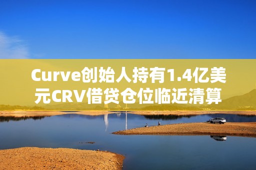 Curve創始人持有1.4億美元CRV借貸倉位臨近清算