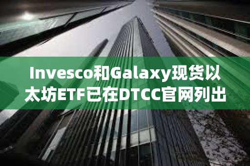 Invesco和Galaxy現貨以太坊ETF已在DTCC官網列出，代碼為QETH