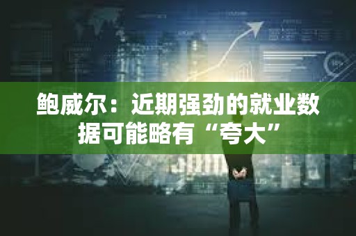 鮑威爾：近期強(qiáng)勁的就業(yè)數(shù)據(jù)可能略有“夸大”