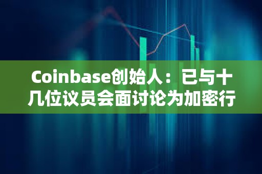 Coinbase創(chuàng)始人：已與十幾位議員會(huì)面討論為加密行業(yè)制定明確規(guī)則