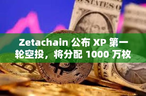 Zetachain 公布 XP 第一輪空投，將分配 1000 萬(wàn)枚 ZETA 獎(jiǎng)勵(lì)