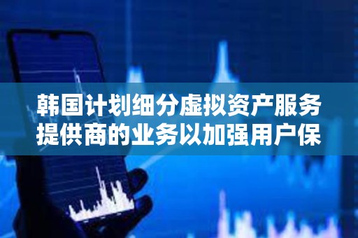 韓國(guó)計(jì)劃細(xì)分虛擬資產(chǎn)服務(wù)提供商的業(yè)務(wù)以加強(qiáng)用戶保護(hù)