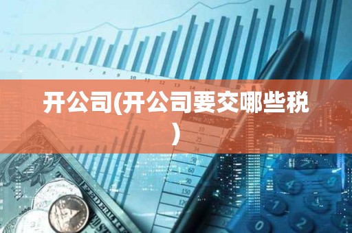 開公司(開公司要交哪些稅) 開公司(開公司要交哪些稅)